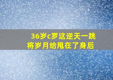 36岁c罗这逆天一跳 将岁月给甩在了身后